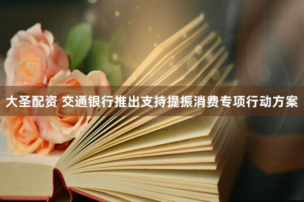 大圣配资 交通银行推出支持提振消费专项行动方案