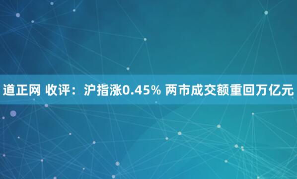 道正网 收评：沪指涨0.45% 两市成交额重回万亿元
