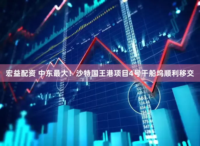 宏益配资 中东最大！沙特国王港项目4号干船坞顺利移交