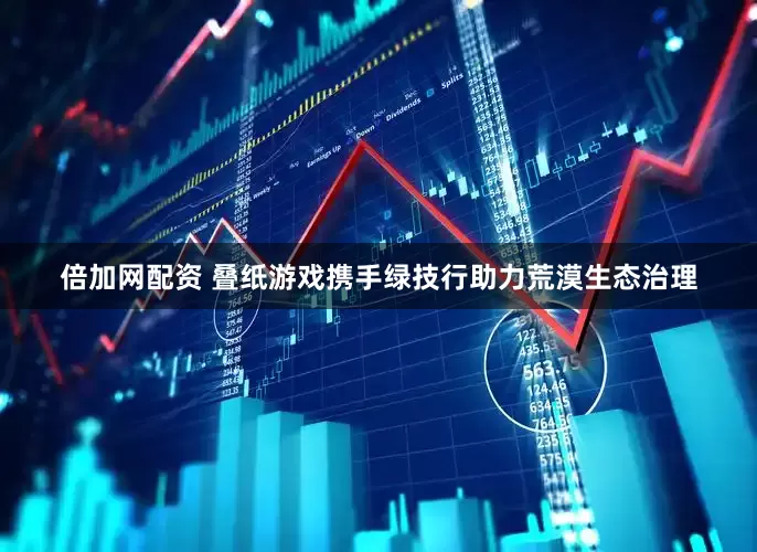 倍加网配资 叠纸游戏携手绿技行助力荒漠生态治理