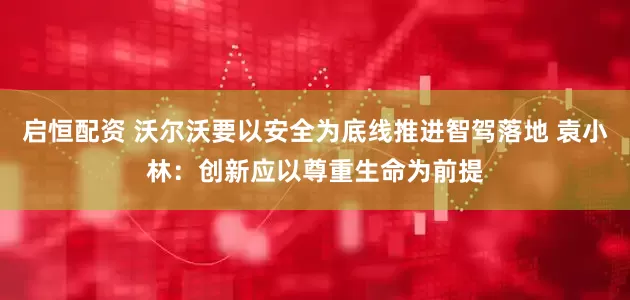 启恒配资 沃尔沃要以安全为底线推进智驾落地 袁小林：创新应以尊重生命为前提