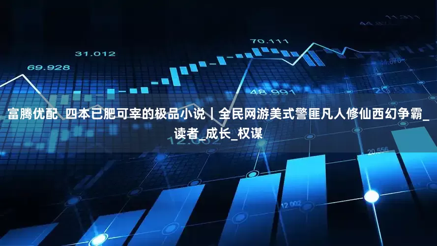 富腾优配  四本已肥可宰的极品小说｜全民网游美式警匪凡人修仙西幻争霸_读者_成长_权谋