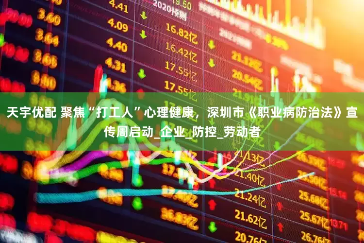 天宇优配 聚焦“打工人”心理健康，深圳市《职业病防治法》宣传周启动_企业_防控_劳动者