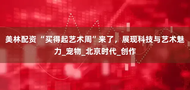 美林配资 “买得起艺术周”来了，展现科技与艺术魅力_宠物_北京时代_创作
