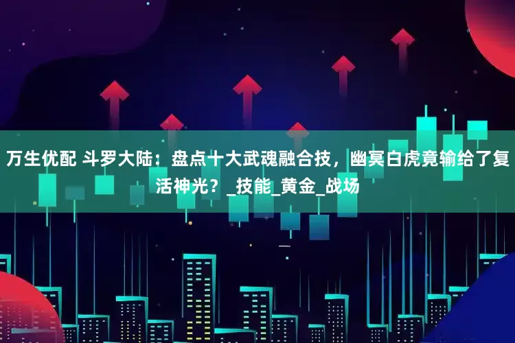 万生优配 斗罗大陆：盘点十大武魂融合技，幽冥白虎竟输给了复活神光？_技能_黄金_战场