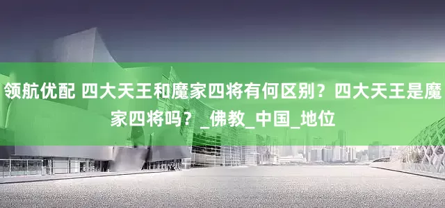 领航优配 四大天王和魔家四将有何区别？四大天王是魔家四将吗？_佛教_中国_地位