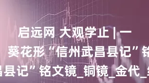 启远网 大观学止 | 一起认识这枚：葵花形“信州武昌县记”铭文镜_铜镜_金代_纹饰