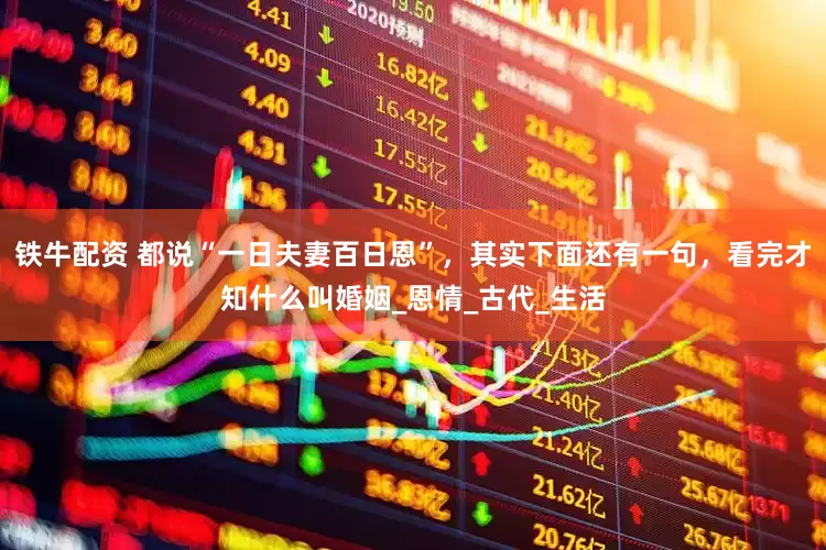铁牛配资 都说“一日夫妻百日恩”，其实下面还有一句，看完才知什么叫婚姻_恩情_古代_生活