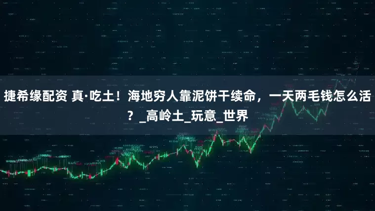 捷希缘配资 真·吃土！海地穷人靠泥饼干续命，一天两毛钱怎么活？_高岭土_玩意_世界