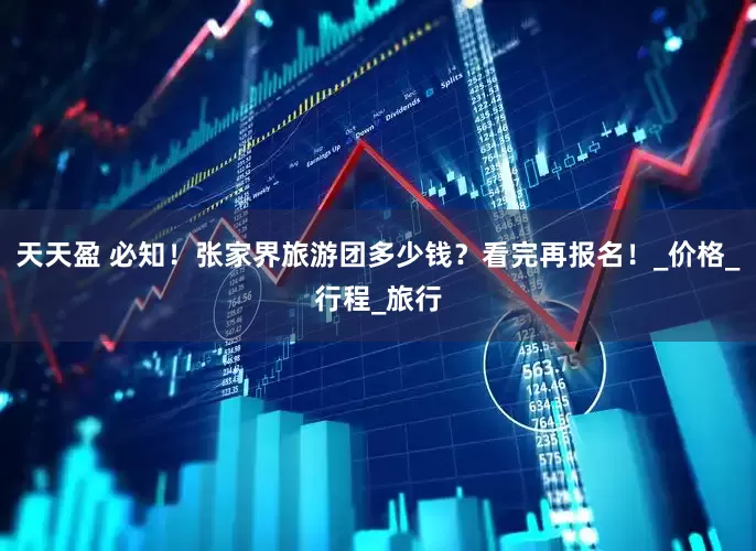 天天盈 必知！张家界旅游团多少钱？看完再报名！_价格_行程_旅行