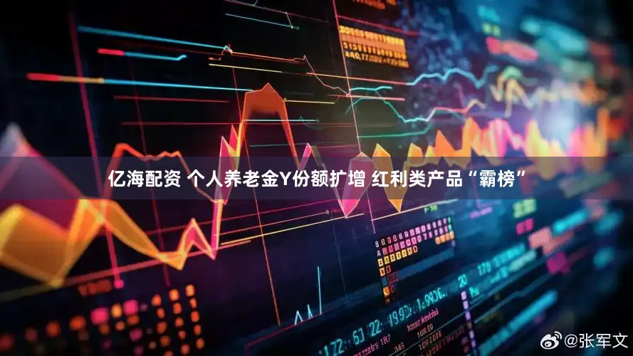 亿海配资 个人养老金Y份额扩增 红利类产品“霸榜”