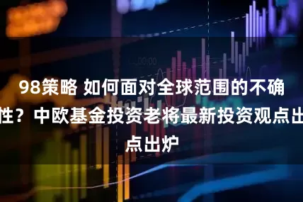 98策略 如何面对全球范围的不确定性？中欧基金投资老将最新投资观点出炉