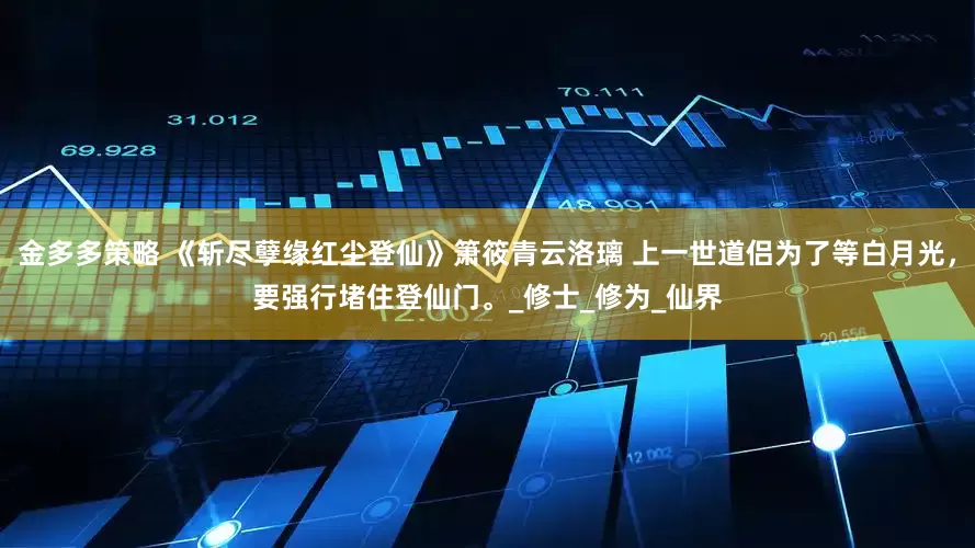 金多多策略 《斩尽孽缘红尘登仙》箫筱青云洛璃 上一世道侣为了等白月光，要强行堵住登仙门。_修士_修为_仙界