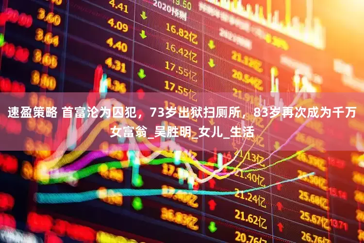 速盈策略 首富沦为囚犯，73岁出狱扫厕所，83岁再次成为千万女富翁_吴胜明_女儿_生活