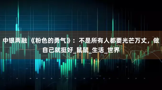 中银两融 《粉色的勇气》：不是所有人都要光芒万丈，做自己就挺好_鼠鼠_生活_世界