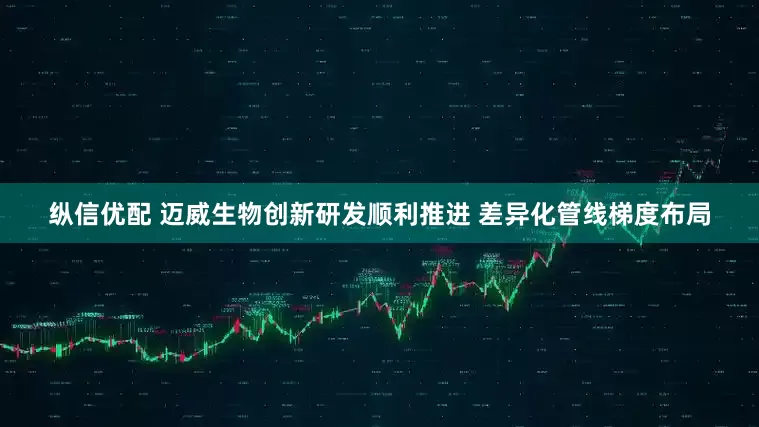 纵信优配 迈威生物创新研发顺利推进 差异化管线梯度布局