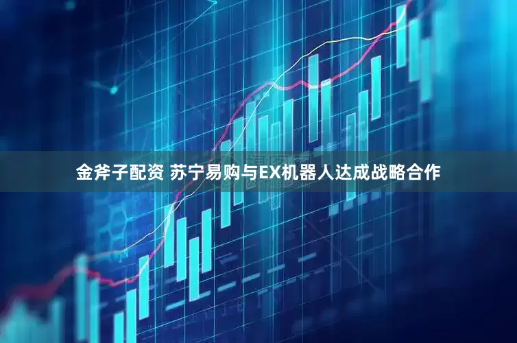 金斧子配资 苏宁易购与EX机器人达成战略合作