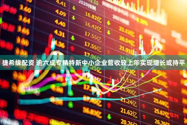 捷希缘配资 逾六成专精特新中小企业营收较上年实现增长或持平