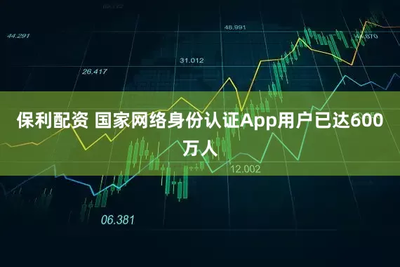 保利配资 国家网络身份认证App用户已达600万人