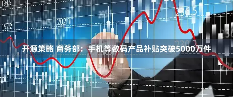 开源策略 商务部：手机等数码产品补贴突破5000万件