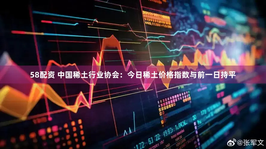 58配资 中国稀土行业协会：今日稀土价格指数与前一日持平