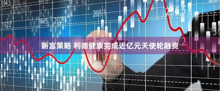 新富策略 利德健康完成近亿元天使轮融资
