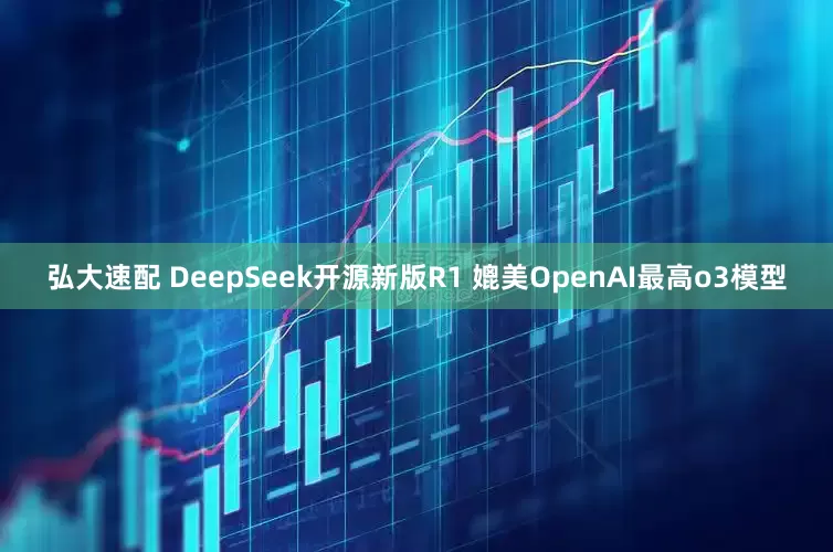 弘大速配 DeepSeek开源新版R1 媲美OpenAI最高o3模型