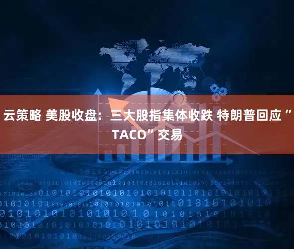 云策略 美股收盘：三大股指集体收跌 特朗普回应“TACO”交易