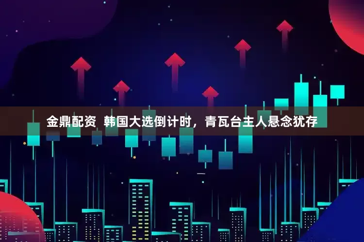 金鼎配资  韩国大选倒计时，青瓦台主人悬念犹存