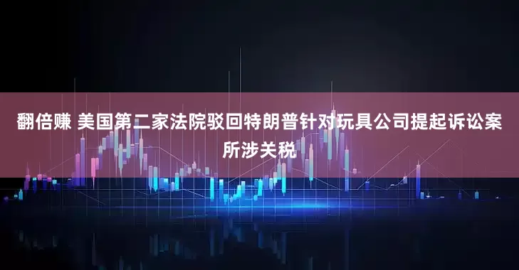 翻倍赚 美国第二家法院驳回特朗普针对玩具公司提起诉讼案所涉关税
