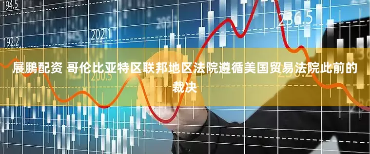 展鵬配资 哥伦比亚特区联邦地区法院遵循美国贸易法院此前的裁决