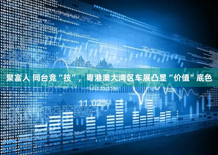 聚富人 同台竞“技”，粤港澳大湾区车展凸显“价值”底色