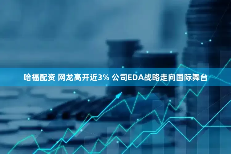 哈福配资 网龙高开近3% 公司EDA战略走向国际舞台