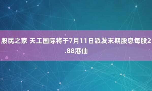 股民之家 天工国际将于7月11日派发末期股息每股2.88港仙