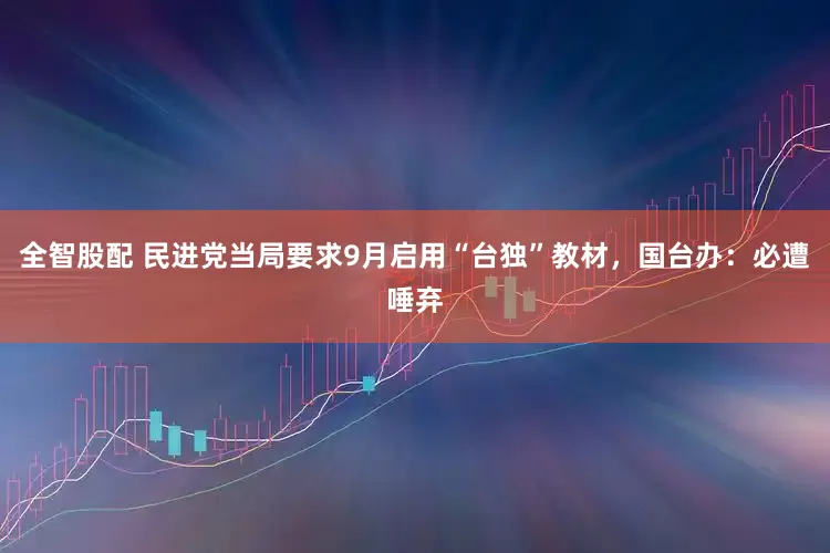 全智股配 民进党当局要求9月启用“台独”教材，国台办：必遭唾弃