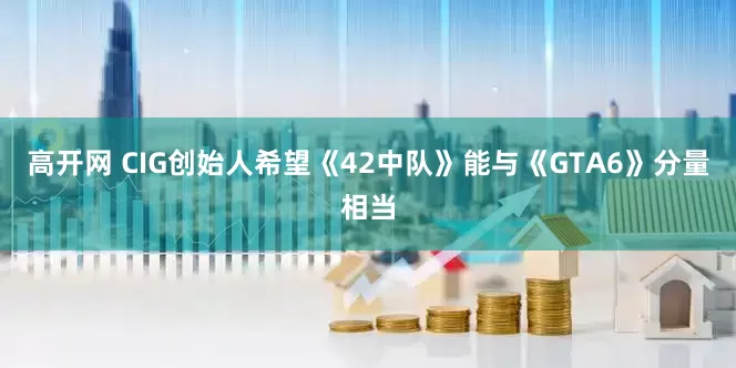 高开网 CIG创始人希望《42中队》能与《GTA6》分量相当