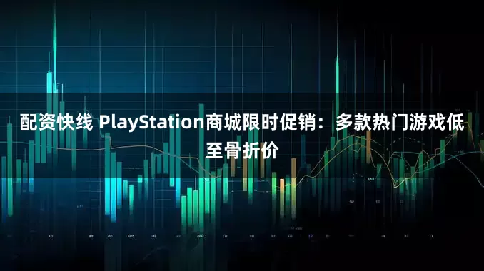 配资快线 PlayStation商城限时促销：多款热门游戏低至骨折价