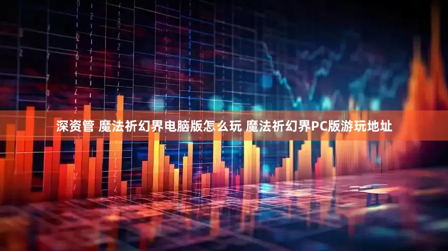 深资管 魔法祈幻界电脑版怎么玩 魔法祈幻界PC版游玩地址