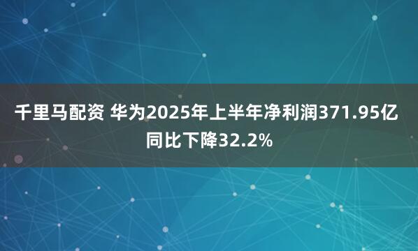 千里马配资 华为2025年上半年净利润371.95亿 同比下降32.2%