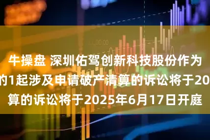 牛操盘 深圳佑驾创新科技股份作为原告/上诉人的1起涉及申请破产清算的诉讼将于2025年6月17日开庭