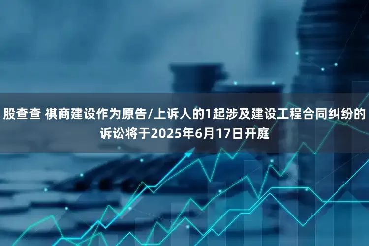 股查查 祺商建设作为原告/上诉人的1起涉及建设工程合同纠纷的诉讼将于2025年6月17日开庭