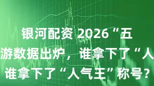 银河配资 2026“五一”长假旅游数据出炉，谁拿下了“人气王”称号？